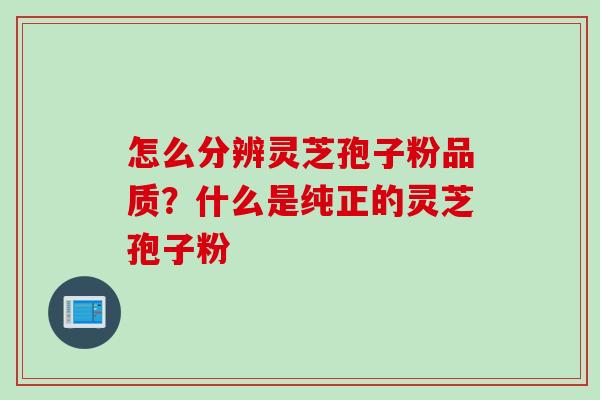 怎么分辨灵芝孢子粉品质?什么是纯正的灵芝孢子粉 怎么分辨灵芝孢子粉品质?什么是纯正的灵芝孢子粉
