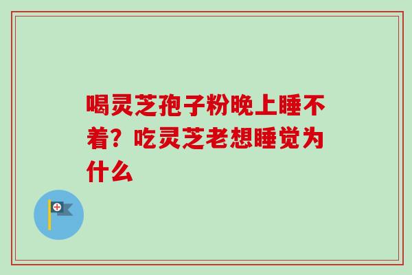 喝灵芝孢子粉晚上睡不着？吃灵芝老想睡觉为什么
