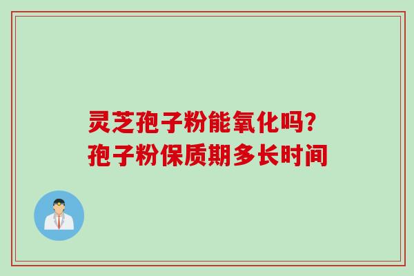 灵芝孢子粉能氧化吗？孢子粉保质期多长时间