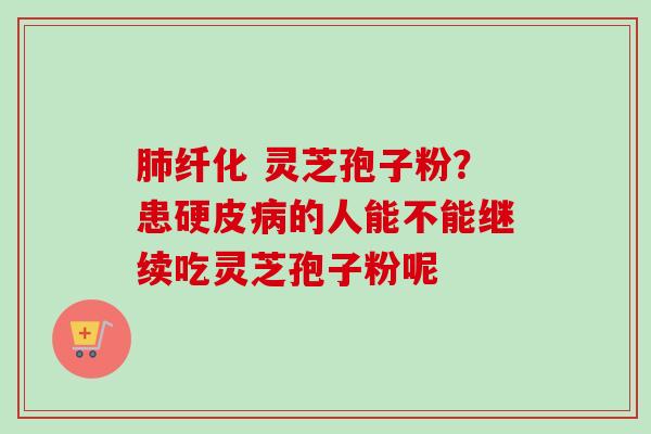 肺纤化 灵芝孢子粉？患硬皮病的人能不能继续吃灵芝孢子粉呢