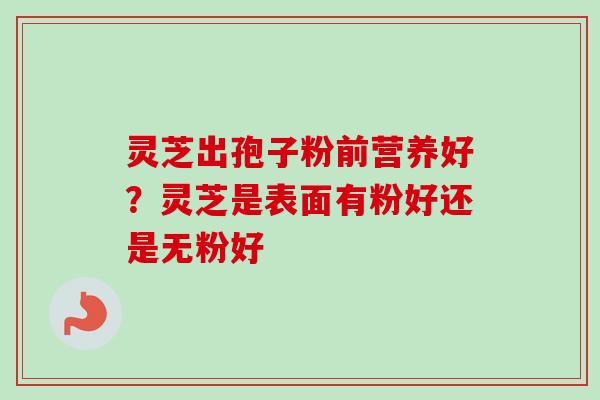 灵芝出孢子粉前营养好？灵芝是表面有粉好还是无粉好