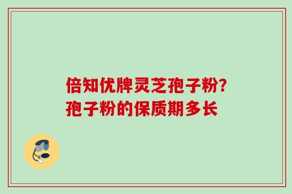 倍知优牌灵芝孢子粉？孢子粉的保质期多长