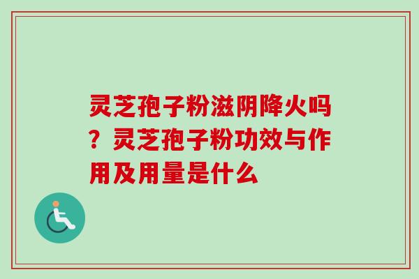 灵芝孢子粉滋阴降火吗？灵芝孢子粉功效与作用及用量是什么
