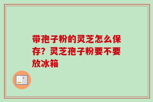 带孢子粉的灵芝怎么保存？灵芝孢子粉要不要放冰箱
