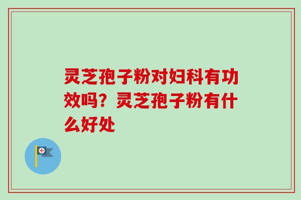 灵芝孢子粉对妇科有功效吗？灵芝孢子粉有什么好处