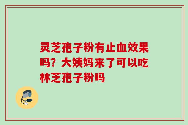 灵芝孢子粉有止血效果吗？大姨妈来了可以吃林芝孢子粉吗