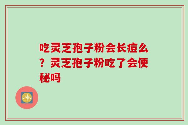 吃灵芝孢子粉会长痘么？灵芝孢子粉吃了会便秘吗