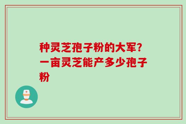 种灵芝孢子粉的大军？一亩灵芝能产多少孢子粉