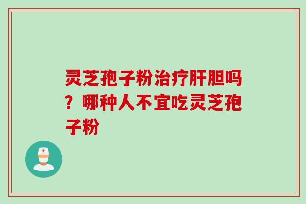 灵芝孢子粉治疗肝胆吗？哪种人不宜吃灵芝孢子粉