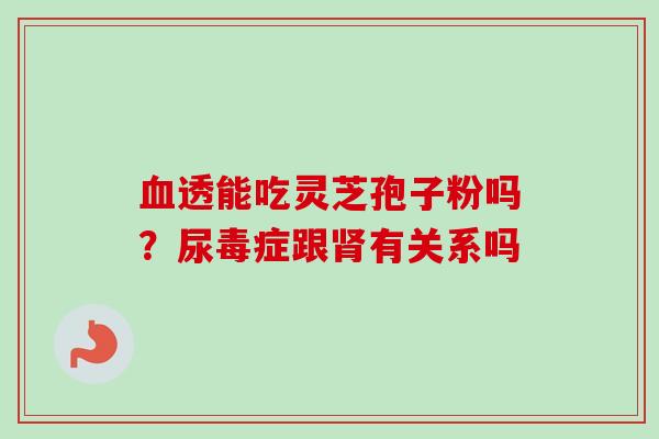 血透能吃灵芝孢子粉吗？尿毒症跟肾有关系吗