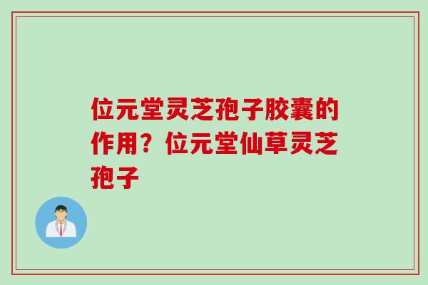 位元堂灵芝孢子胶囊的作用？位元堂仙草灵芝孢子