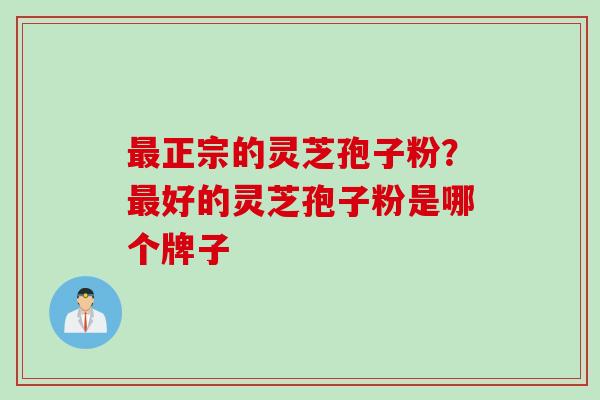 最正宗的灵芝孢子粉？最好的灵芝孢子粉是哪个牌子