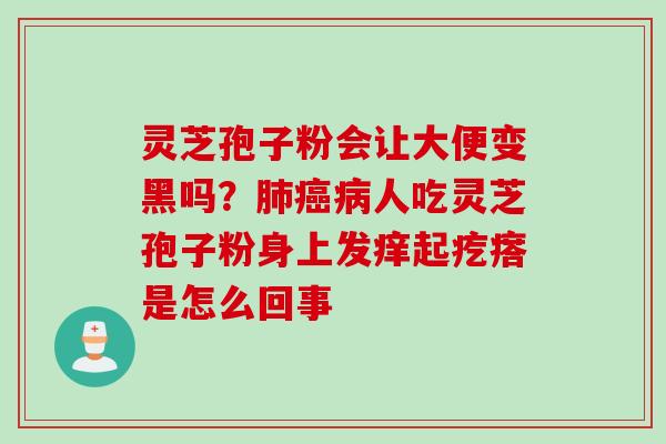 灵芝孢子粉会让大便变黑吗？肺癌病人吃灵芝孢子粉身上发痒起疙瘩是怎么回事