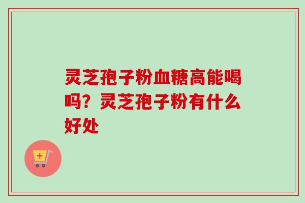 灵芝孢子粉血糖高能喝吗？灵芝孢子粉有什么好处