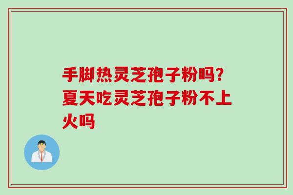 手脚热灵芝孢子粉吗？夏天吃灵芝孢子粉不上火吗