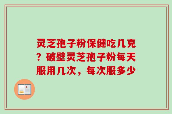 灵芝孢子粉保健吃几克？破壁灵芝孢子粉每天服用几次，每次服多少
