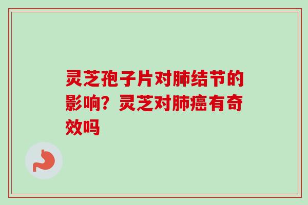 灵芝孢子片对肺结节的影响？灵芝对肺癌有奇效吗