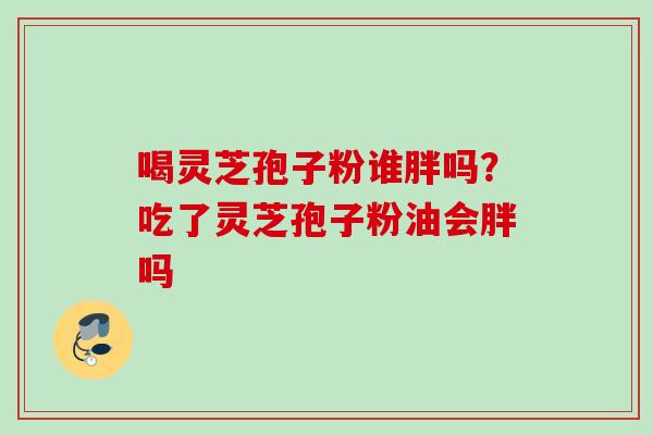 喝灵芝孢子粉谁胖吗？吃了灵芝孢子粉油会胖吗