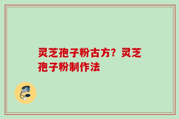 灵芝孢子粉古方？灵芝孢子粉制作法