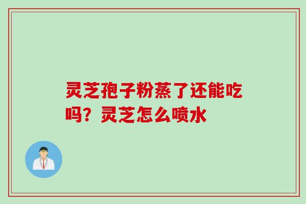 灵芝孢子粉蒸了还能吃吗?灵芝怎么喷水 灵芝孢子粉蒸了还能吃吗?灵芝怎么喷水