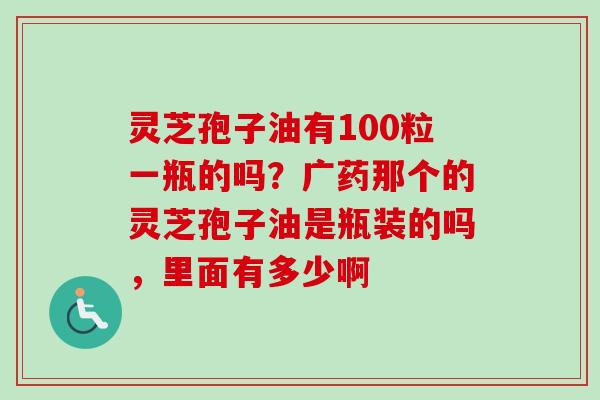 灵芝孢子油有100粒一瓶的吗？广药那个的灵芝孢子油是瓶装的吗，里面有多少啊