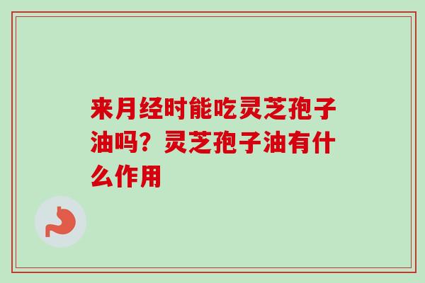 来月经时能吃灵芝孢子油吗？灵芝孢子油有什么作用