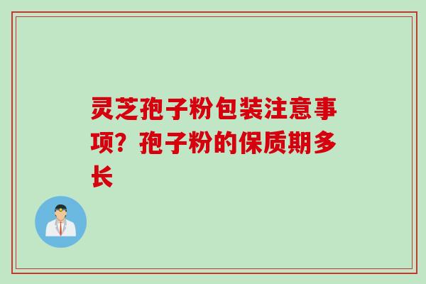 灵芝孢子粉包装注意事项？孢子粉的保质期多长