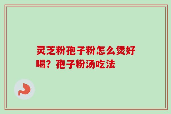 灵芝粉孢子粉怎么煲好喝？孢子粉汤吃法