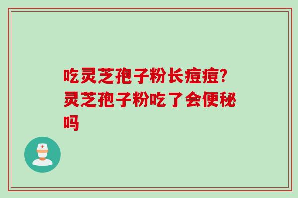 吃灵芝孢子粉长痘痘？灵芝孢子粉吃了会便秘吗