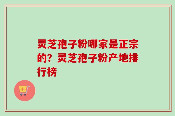 灵芝孢子粉哪家是正宗的？灵芝孢子粉产地排行榜