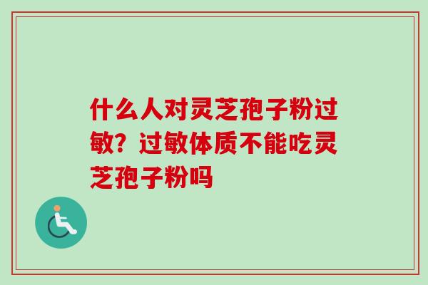 什么人对灵芝孢子粉过敏？过敏体质不能吃灵芝孢子粉吗
