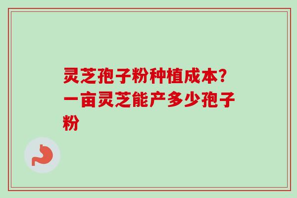 灵芝孢子粉种植成本？一亩灵芝能产多少孢子粉