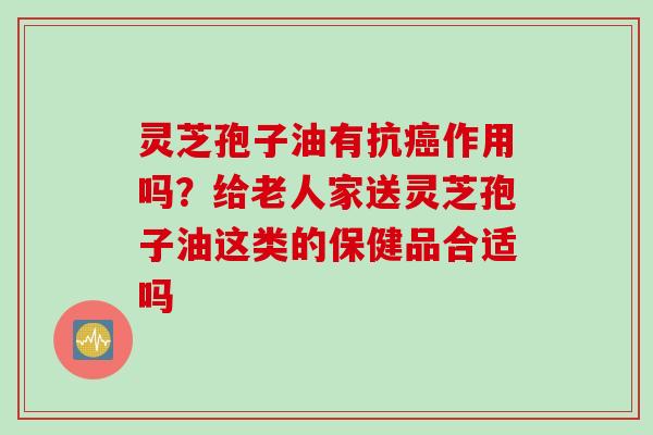 灵芝孢子油有抗癌作用吗？给老人家送灵芝孢子油这类的保健品合适吗