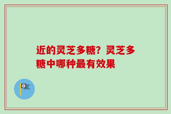 近的灵芝多糖？灵芝多糖中哪种最有效果