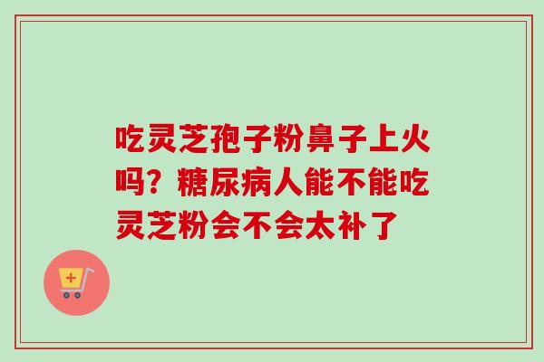 吃灵芝孢子粉鼻子上火吗？糖尿病人能不能吃灵芝粉会不会太补了