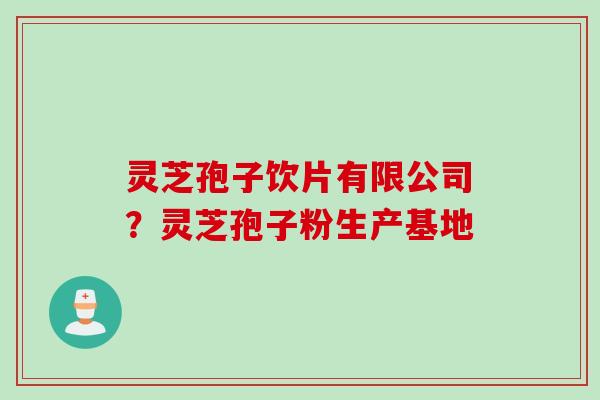 灵芝孢子饮片有限公司？灵芝孢子粉生产基地