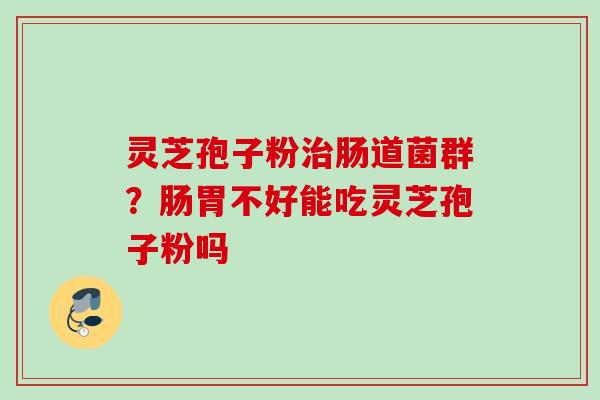 灵芝孢子粉治肠道菌群？肠胃不好能吃灵芝孢子粉吗