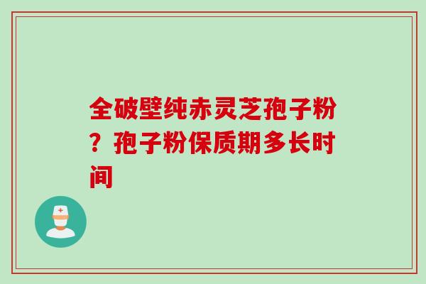 全破壁纯赤灵芝孢子粉？孢子粉保质期多长时间