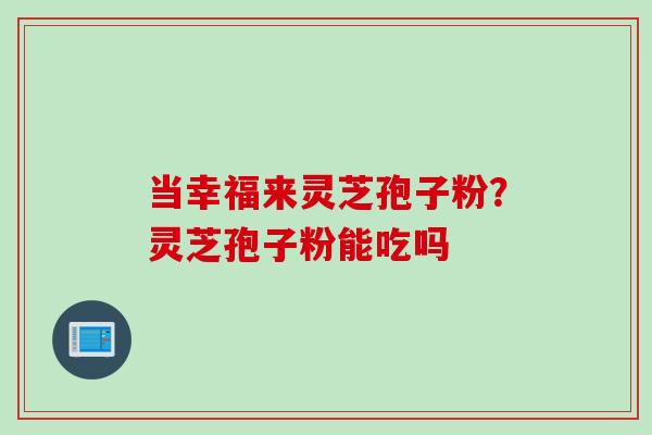 当幸福来灵芝孢子粉？灵芝孢子粉能吃吗