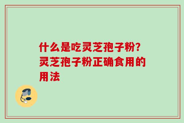 什么是吃灵芝孢子粉？灵芝孢子粉正确食用的用法