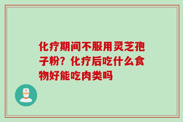 化疗期间不服用灵芝孢子粉？化疗后吃什么食物好能吃肉类吗