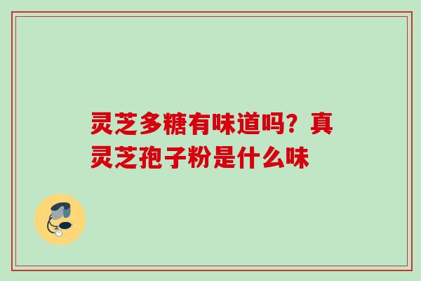 灵芝多糖有味道吗?真灵芝孢子粉是什么味 灵芝多糖有味道吗?真灵芝孢子粉是什么味