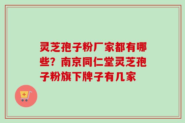 灵芝孢子粉厂家都有哪些？南京同仁堂灵芝孢子粉旗下牌子有几家