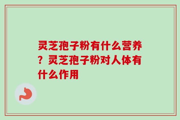 灵芝孢子粉有什么营养？灵芝孢子粉对人体有什么作用