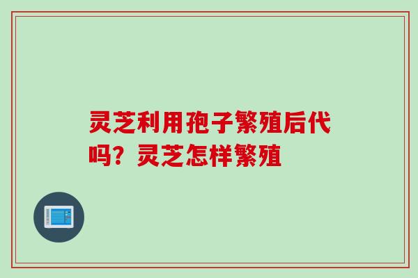 灵芝利用孢子繁殖后代吗？灵芝怎样繁殖
