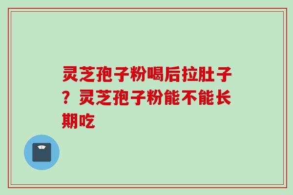 灵芝孢子粉喝后拉肚子？灵芝孢子粉能不能长期吃
