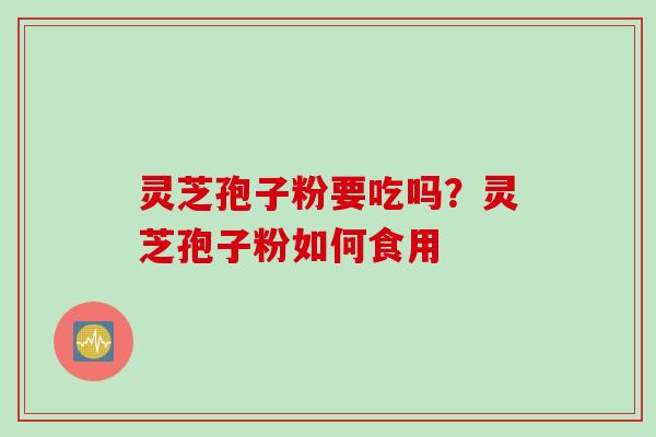 灵芝孢子粉要吃吗?灵芝孢子粉如何食用 灵芝孢子粉要吃吗?灵芝孢子粉如何食用