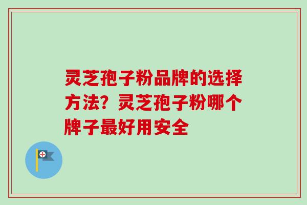 灵芝孢子粉品牌的选择方法？灵芝孢子粉哪个牌子最好用安全