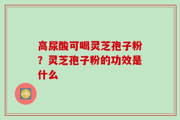 高尿酸可喝灵芝孢子粉？灵芝孢子粉的功效是什么