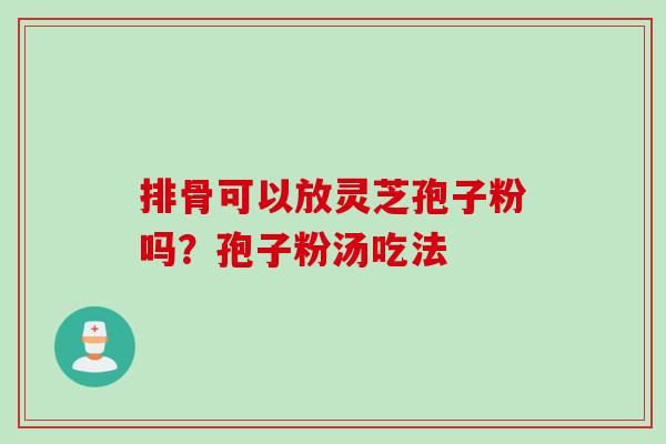 排骨可以放灵芝孢子粉吗？孢子粉汤吃法